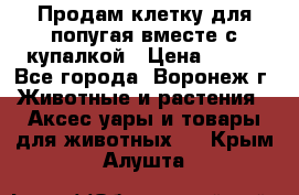 Продам клетку для попугая вместе с купалкой › Цена ­ 250 - Все города, Воронеж г. Животные и растения » Аксесcуары и товары для животных   . Крым,Алушта